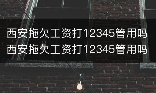 西安拖欠工资打12345管用吗 西安拖欠工资打12345管用吗