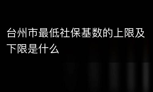 台州市最低社保基数的上限及下限是什么