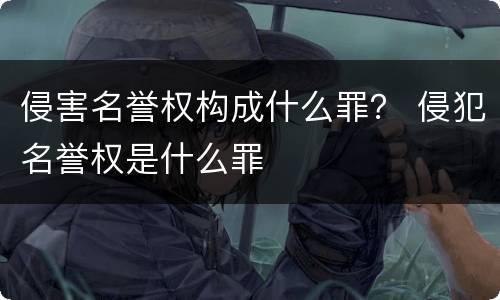 侵害名誉权构成什么罪？ 侵犯名誉权是什么罪