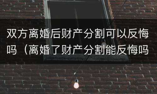 双方离婚后财产分割可以反悔吗（离婚了财产分割能反悔吗）