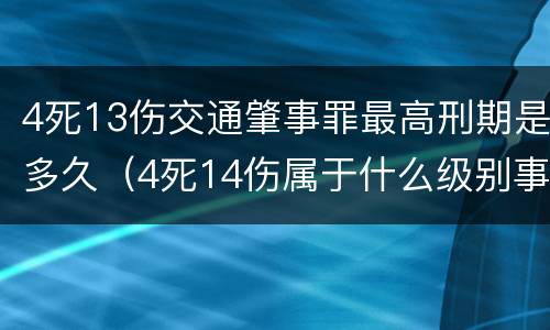 4死13伤交通肇事罪最高刑期是多久（4死14伤属于什么级别事故）