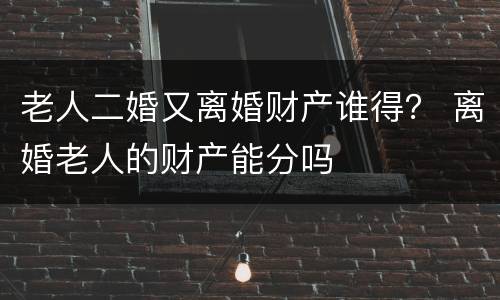 老人二婚又离婚财产谁得？ 离婚老人的财产能分吗