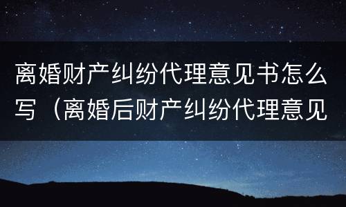 离婚财产纠纷代理意见书怎么写（离婚后财产纠纷代理意见）