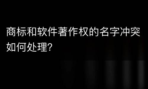 商标和软件著作权的名字冲突如何处理？