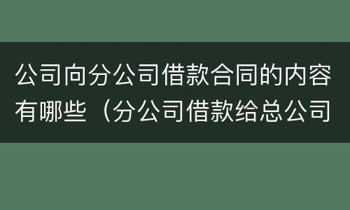 公司向分公司借款合同的内容有哪些（分公司借款给总公司）