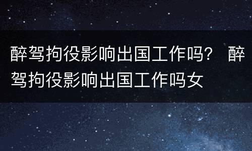 醉驾拘役影响出国工作吗？ 醉驾拘役影响出国工作吗女