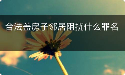 合法盖房子邻居阻扰什么罪名