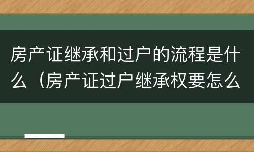 房产证继承和过户的流程是什么（房产证过户继承权要怎么办理）