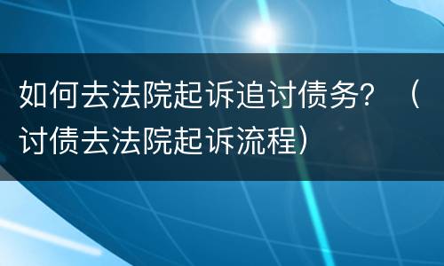 如何去法院起诉追讨债务？（讨债去法院起诉流程）