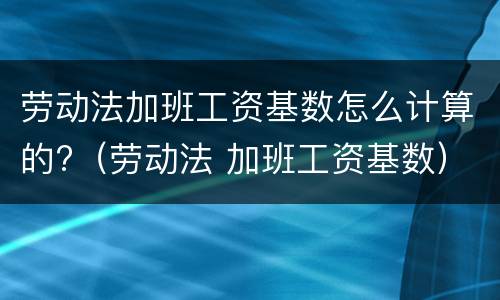 劳动法加班工资基数怎么计算的?（劳动法 加班工资基数）
