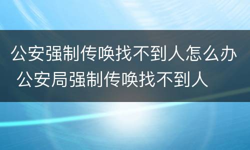 公安强制传唤找不到人怎么办 公安局强制传唤找不到人