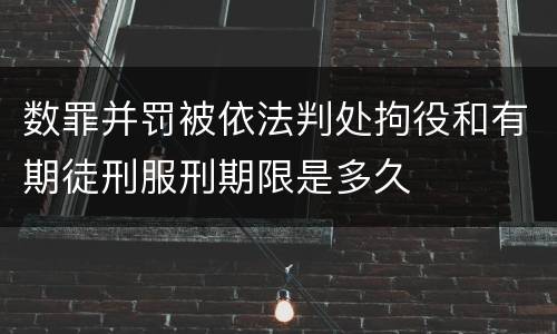 数罪并罚被依法判处拘役和有期徒刑服刑期限是多久