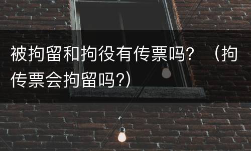 被拘留和拘役有传票吗？（拘传票会拘留吗?）