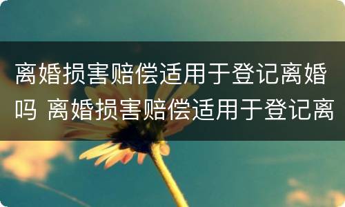 离婚损害赔偿适用于登记离婚吗 离婚损害赔偿适用于登记离婚吗为什么