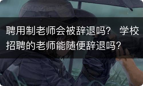 聘用制老师会被辞退吗？ 学校招聘的老师能随便辞退吗?