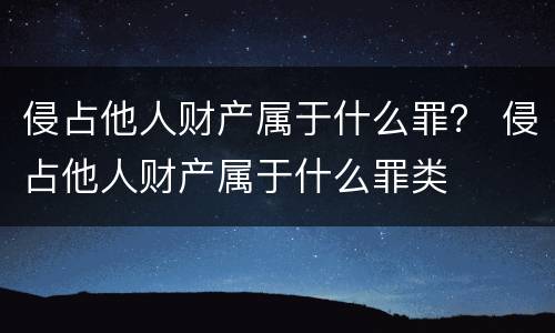 侵占他人财产属于什么罪？ 侵占他人财产属于什么罪类