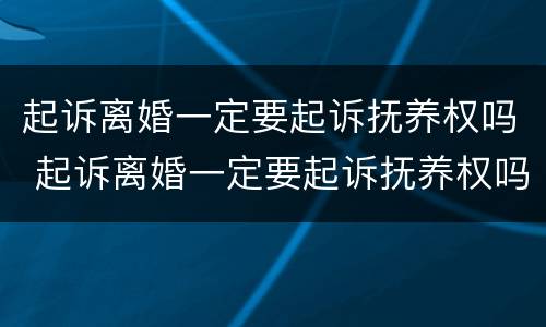 起诉离婚一定要起诉抚养权吗 起诉离婚一定要起诉抚养权吗知乎