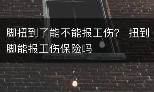 脚扭到了能不能报工伤？ 扭到脚能报工伤保险吗