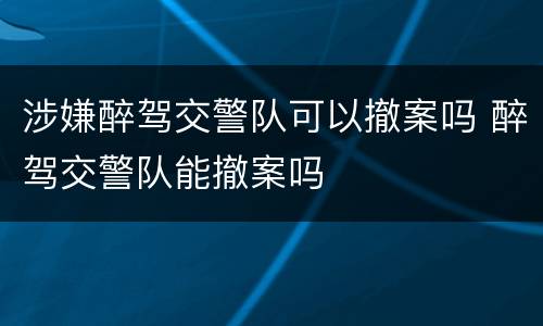 涉嫌醉驾交警队可以撤案吗 醉驾交警队能撤案吗