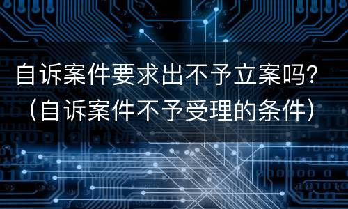 自诉案件要求出不予立案吗？（自诉案件不予受理的条件）
