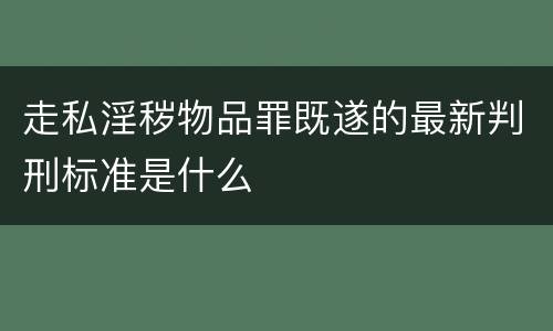 走私淫秽物品罪既遂的最新判刑标准是什么