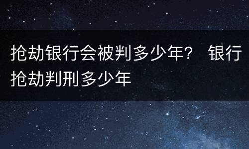 抢劫银行会被判多少年？ 银行抢劫判刑多少年