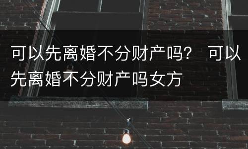 可以先离婚不分财产吗？ 可以先离婚不分财产吗女方