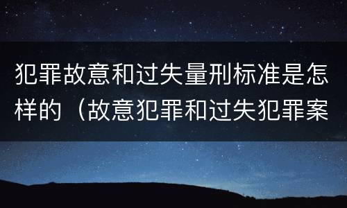 犯罪故意和过失量刑标准是怎样的（故意犯罪和过失犯罪案例）