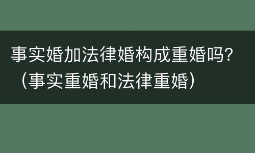 事实婚加法律婚构成重婚吗？（事实重婚和法律重婚）