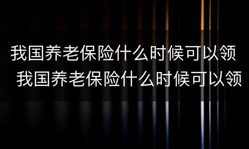 我国养老保险什么时候可以领 我国养老保险什么时候可以领到