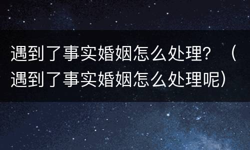 遇到了事实婚姻怎么处理？（遇到了事实婚姻怎么处理呢）