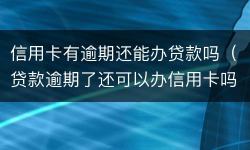 信用卡有逾期还能办贷款吗（贷款逾期了还可以办信用卡吗）