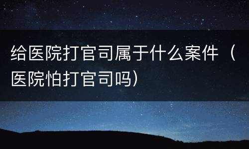 给医院打官司属于什么案件（医院怕打官司吗）