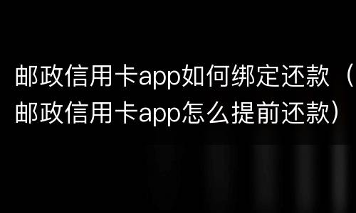 邮政信用卡app如何绑定还款（邮政信用卡app怎么提前还款）