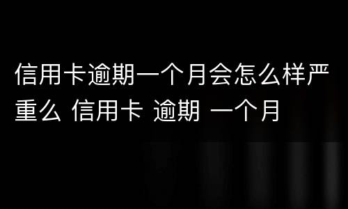 信用卡逾期一个月会怎么样严重么 信用卡 逾期 一个月