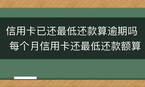 信用卡已还最低还款算逾期吗 每个月信用卡还最低还款额算是逾期吗