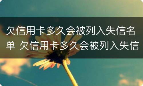 欠信用卡多久会被列入失信名单 欠信用卡多久会被列入失信名单里
