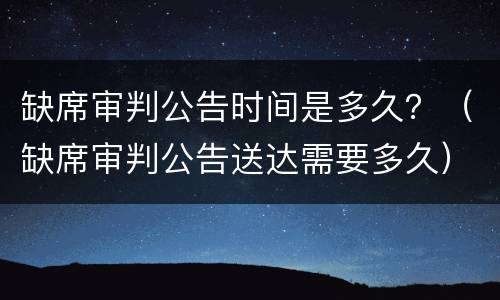 缺席审判公告时间是多久？（缺席审判公告送达需要多久）