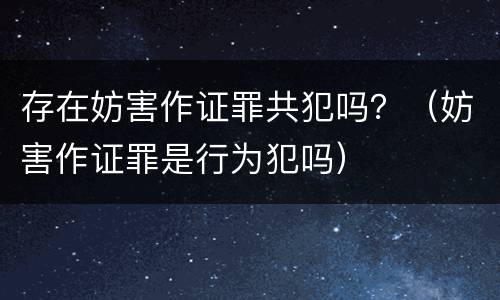 存在妨害作证罪共犯吗？（妨害作证罪是行为犯吗）