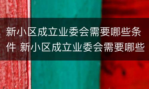 新小区成立业委会需要哪些条件 新小区成立业委会需要哪些条件呢