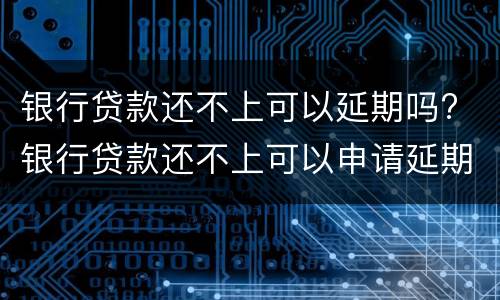 银行贷款还不上可以延期吗? 银行贷款还不上可以申请延期吗