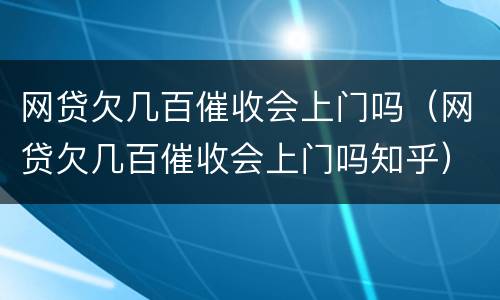 网贷欠几百催收会上门吗（网贷欠几百催收会上门吗知乎）
