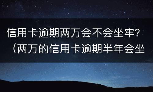 信用卡逾期两万会不会坐牢？（两万的信用卡逾期半年会坐牢吗）