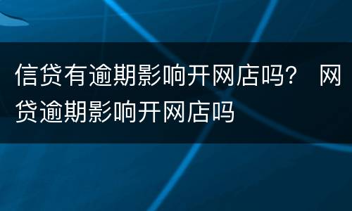 信贷有逾期影响开网店吗？ 网贷逾期影响开网店吗