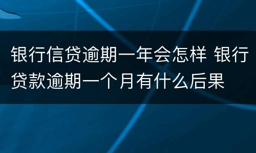 银行信贷逾期一年会怎样 银行贷款逾期一个月有什么后果