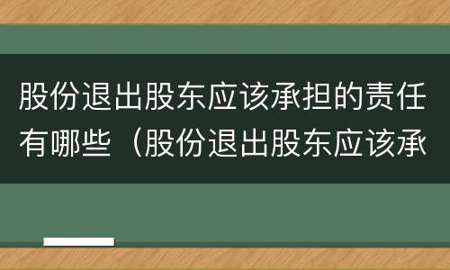 股份退出股东应该承担的责任有哪些（股份退出股东应该承担的责任有哪些呢）
