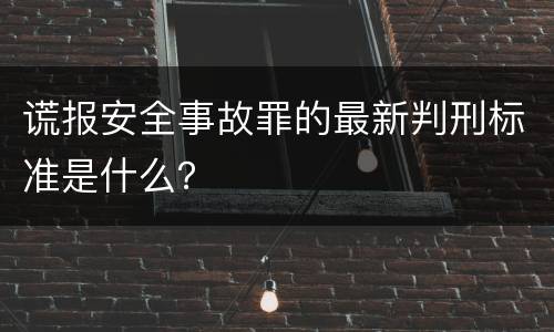 谎报安全事故罪的最新判刑标准是什么？