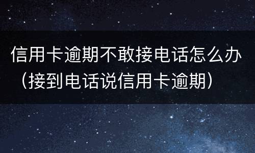信用卡逾期不敢接电话怎么办（接到电话说信用卡逾期）