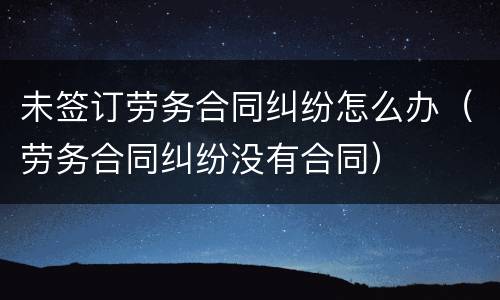 未签订劳务合同纠纷怎么办（劳务合同纠纷没有合同）