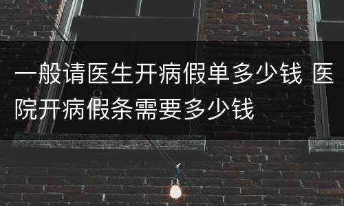 一般请医生开病假单多少钱 医院开病假条需要多少钱